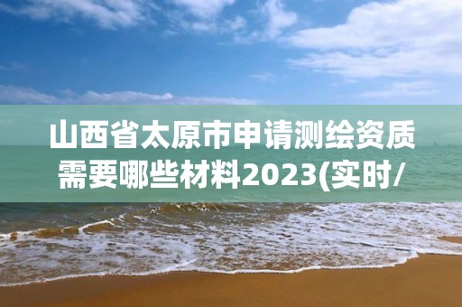 山西省太原市申請(qǐng)測(cè)繪資質(zhì)需要哪些材料2023(實(shí)時(shí)/更新中)