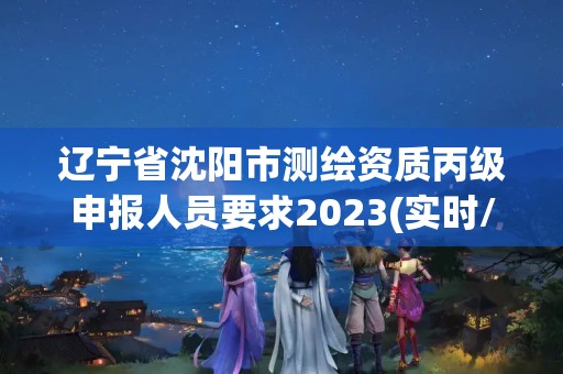 遼寧省沈陽市測繪資質丙級申報人員要求2023(實時/更新中)