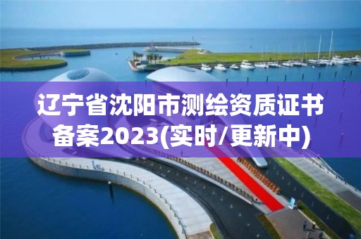 遼寧省沈陽市測繪資質證書備案2023(實時/更新中)