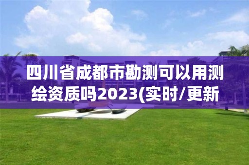 四川省成都市勘測可以用測繪資質嗎2023(實時/更新中)