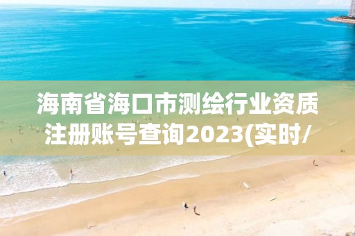 海南省海口市測(cè)繪行業(yè)資質(zhì)注冊(cè)賬號(hào)查詢2023(實(shí)時(shí)/更新中)