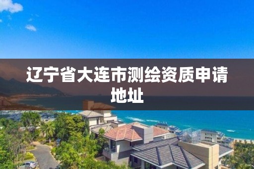 遼寧省大連市測繪資質申請地址