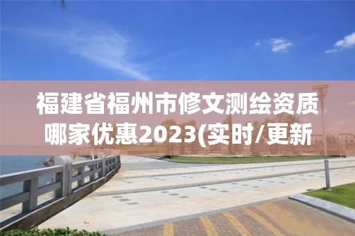 福建省福州市修文測繪資質哪家優惠2023(實時/更新中)