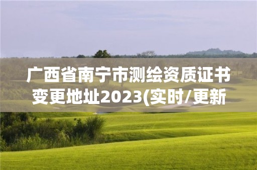 廣西省南寧市測繪資質證書變更地址2023(實時/更新中)