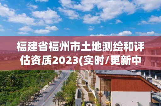 福建省福州市土地測(cè)繪和評(píng)估資質(zhì)2023(實(shí)時(shí)/更新中)