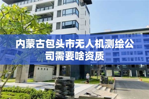 內蒙古包頭市無人機測繪公司需要啥資質