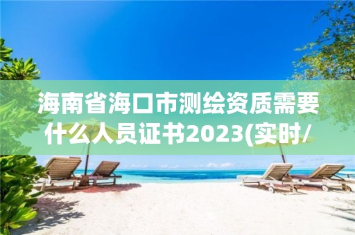 海南省海口市測(cè)繪資質(zhì)需要什么人員證書(shū)2023(實(shí)時(shí)/更新中)