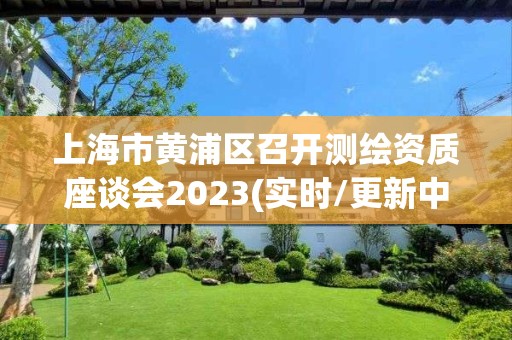 上海市黃浦區召開測繪資質座談會2023(實時/更新中)