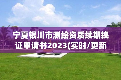 寧夏銀川市測繪資質(zhì)續(xù)期換證申請書2023(實時/更新中)