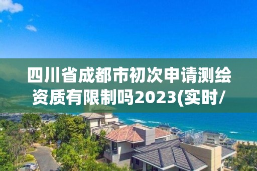 四川省成都市初次申請測繪資質(zhì)有限制嗎2023(實時/更新中)