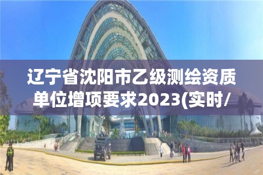 遼寧省沈陽(yáng)市乙級(jí)測(cè)繪資質(zhì)單位增項(xiàng)要求2023(實(shí)時(shí)/更新中)