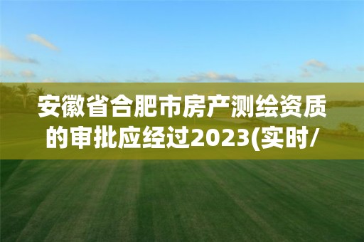 安徽省合肥市房產(chǎn)測繪資質(zhì)的審批應(yīng)經(jīng)過2023(實時/更新中)