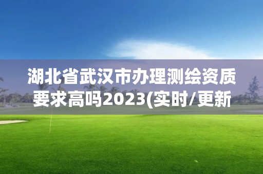 湖北省武漢市辦理測繪資質要求高嗎2023(實時/更新中)