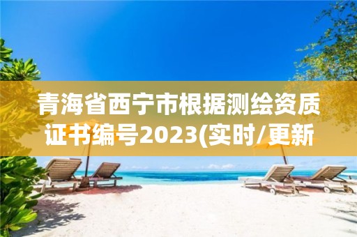 青海省西寧市根據測繪資質證書編號2023(實時/更新中)