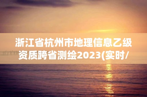 浙江省杭州市地理信息乙級資質(zhì)跨省測繪2023(實時/更新中)