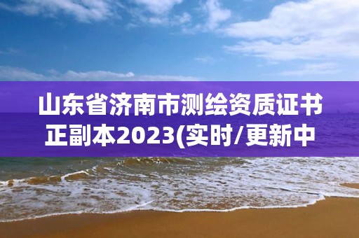 山東省濟(jì)南市測繪資質(zhì)證書正副本2023(實時/更新中)