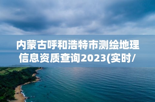 內蒙古呼和浩特市測繪地理信息資質查詢2023(實時/更新中)