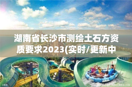 湖南省長沙市測繪土石方資質要求2023(實時/更新中)