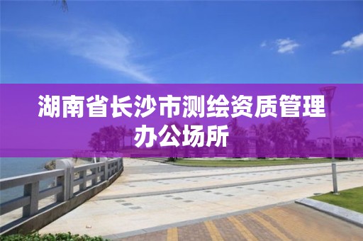 湖南省長沙市測繪資質(zhì)管理辦公場所