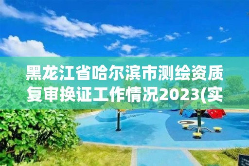 黑龍江省哈爾濱市測繪資質復審換證工作情況2023(實時/更新中)