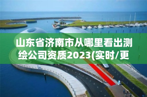 山東省濟南市從哪里看出測繪公司資質(zhì)2023(實時/更新中)