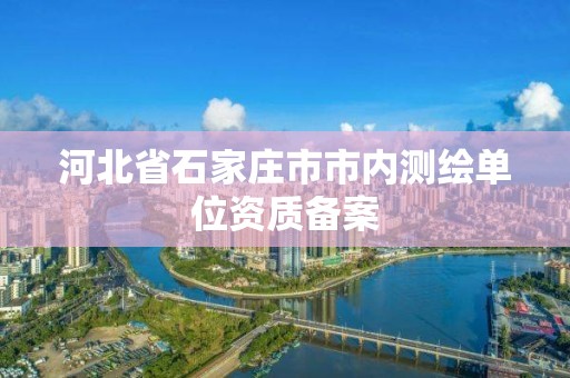 河北省石家莊市市內(nèi)測繪單位資質(zhì)備案