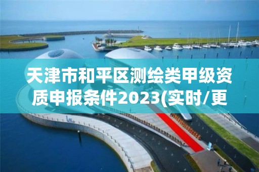 天津市和平區(qū)測繪類甲級資質(zhì)申報條件2023(實時/更新中)