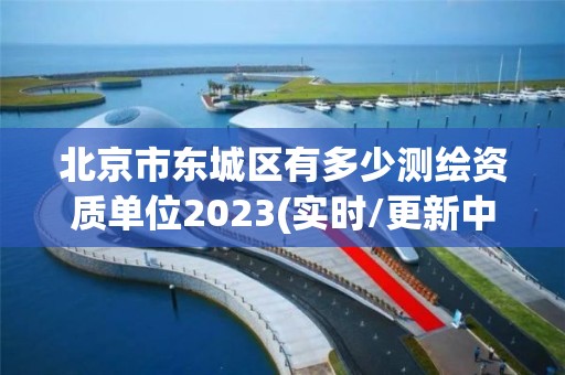 北京市東城區有多少測繪資質單位2023(實時/更新中)