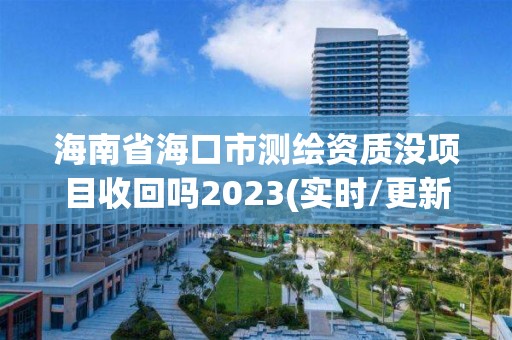 海南省海口市測繪資質沒項目收回嗎2023(實時/更新中)