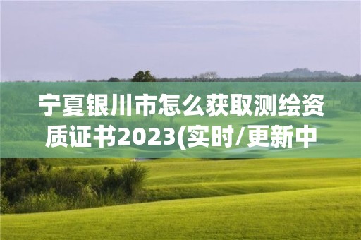 寧夏銀川市怎么獲取測(cè)繪資質(zhì)證書(shū)2023(實(shí)時(shí)/更新中)