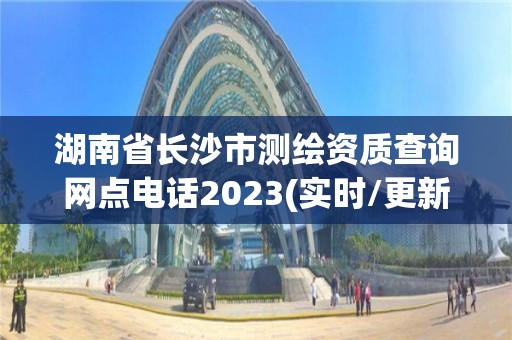 湖南省長沙市測繪資質查詢網點電話2023(實時/更新中)