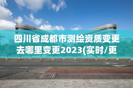 四川省成都市測繪資質變更去哪里變更2023(實時/更新中)