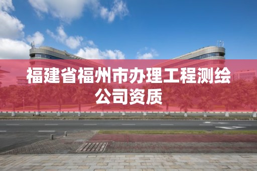 福建省福州市辦理工程測(cè)繪公司資質(zhì)