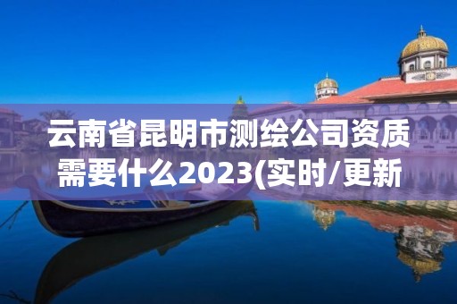 云南省昆明市測繪公司資質需要什么2023(實時/更新中)