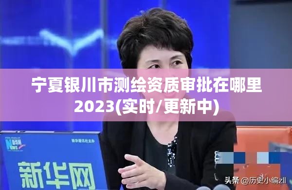 寧夏銀川市測繪資質(zhì)審批在哪里2023(實(shí)時(shí)/更新中)