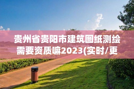 貴州省貴陽市建筑圖紙測繪需要資質(zhì)嘛2023(實時/更新中)