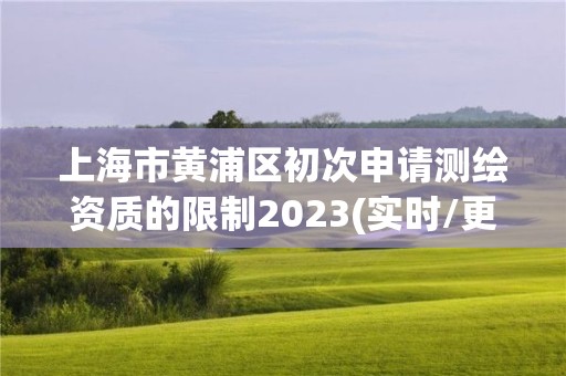 上海市黃浦區初次申請測繪資質的限制2023(實時/更新中)