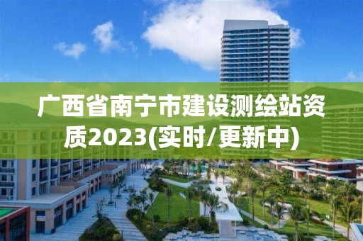 廣西省南寧市建設(shè)測繪站資質(zhì)2023(實時/更新中)