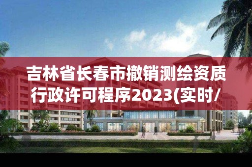 吉林省長春市撤銷測繪資質(zhì)行政許可程序2023(實時/更新中)