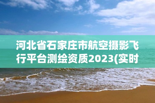 河北省石家莊市航空攝影飛行平臺測繪資質2023(實時/更新中)