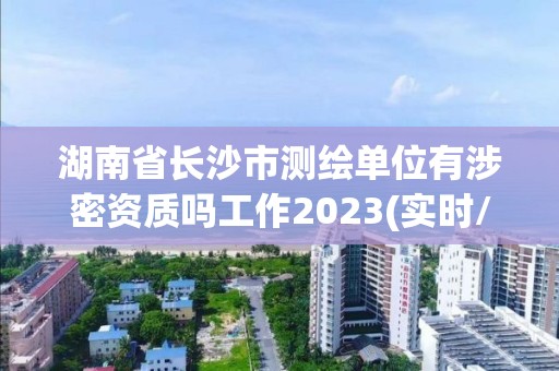 湖南省長沙市測繪單位有涉密資質嗎工作2023(實時/更新中)