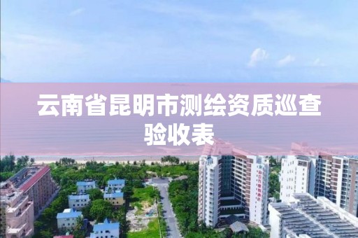 云南省昆明市測繪資質巡查驗收表