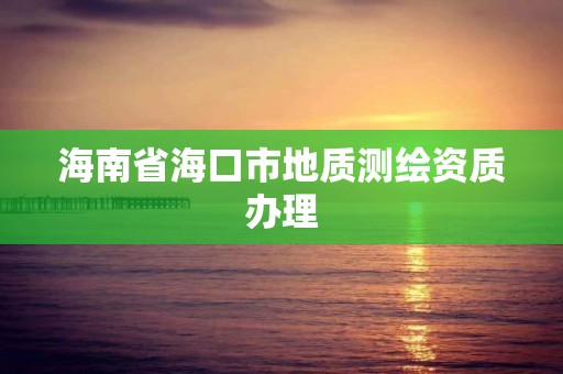 海南省海口市地質測繪資質辦理