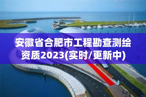 安徽省合肥市工程勘查測繪資質2023(實時/更新中)