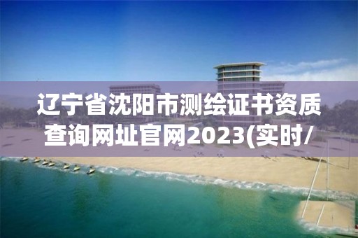 遼寧省沈陽市測繪證書資質(zhì)查詢網(wǎng)址官網(wǎng)2023(實(shí)時(shí)/更新中)