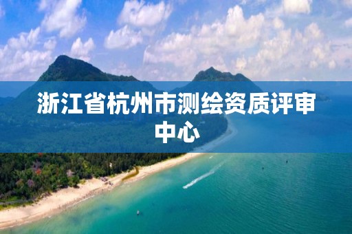 浙江省杭州市測繪資質(zhì)評(píng)審中心