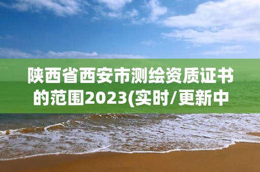 陜西省西安市測繪資質證書的范圍2023(實時/更新中)