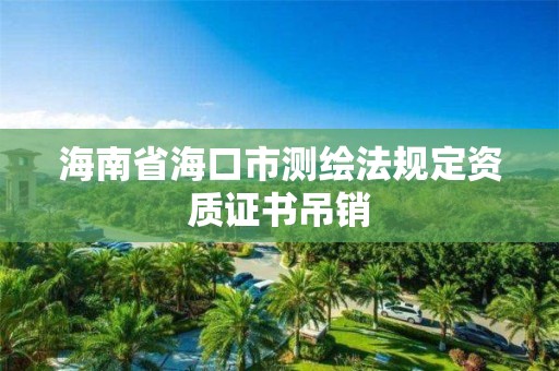 海南省海口市測繪法規定資質證書吊銷