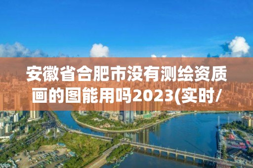 安徽省合肥市沒有測繪資質畫的圖能用嗎2023(實時/更新中)