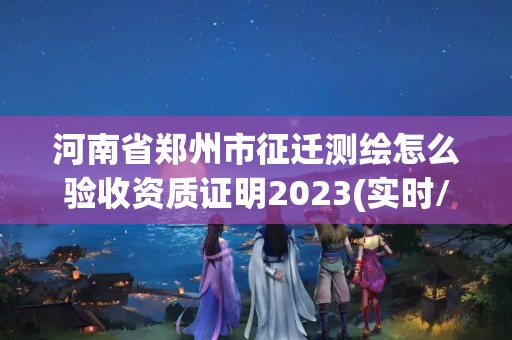 河南省鄭州市征遷測繪怎么驗(yàn)收資質(zhì)證明2023(實(shí)時(shí)/更新中)